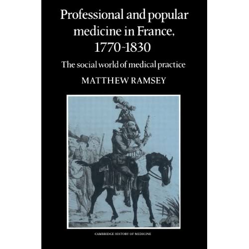 Professional and Popular Medicine in France 1770-1830: The Social World of Medical Practice (Cambridge Studies in the History of Medicine)