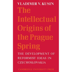 The Intellectual Origins of the Prague Spring: The Development of Reformist Ideas in Czechoslovakia 1956-1967 (Cambridge Russian, Soviet and Post-Soviet Studies, Series Number 5)