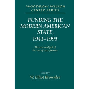 Funding the Modern American State, 1941-1995: The Rise and Fall of the Era of Easy Finance (Woodrow Wilson Center Press)