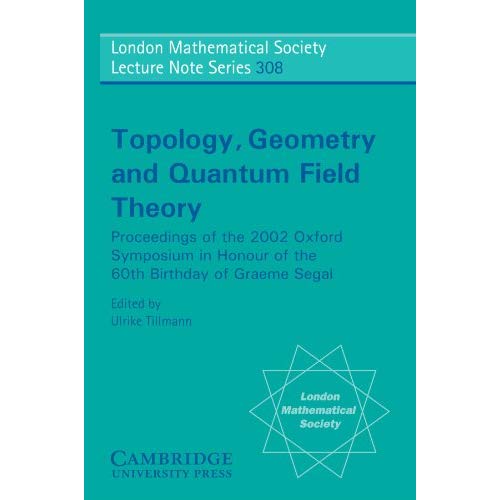 Topology, Geometry and Quantum Field Theory: Proceedings of the 2002 Oxford Symposium in Honour of the 60th Birthday of Graeme Segal (London Mathematical Society Lecture Note Series)