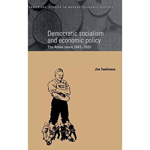 Democratic Socialism and Economic Policy: The Attlee Years, 1945–1951: 3 (Cambridge Studies in Modern Economic History, Series Number 3)