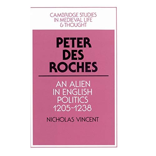 Peter des Roches: An Alien in English Politics, 1205-1238: 031 (Cambridge Studies in Medieval Life and Thought: Fourth Series)