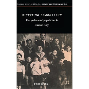Dictating Demography: The Problem of Population in Fascist Italy: 28 (Cambridge Studies in Population, Economy and Society in Past Time, Series Number 28)