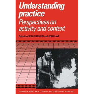 Understanding Practice: Perspectives on Activity and Context (Learning in Doing: Social, Cognitive and Computational Perspectives)