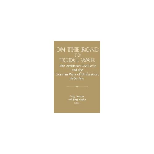 On the Road to Total War: The American Civil War and the German Wars of Unification, 1861–1871 (Publications of the German Historical Institute)