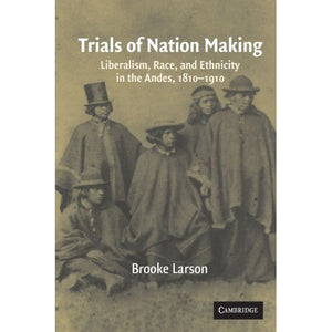 Trials of Nation Making: Liberalism, Race, and Ethnicity in the Andes, 1810-1910