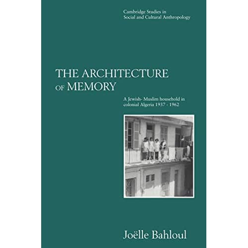 The Architecture of Memory: A Jewish-Muslim Household in Colonial Algeria, 1937 1962 (Cambridge Studies in Social and Cultural Anthropology)