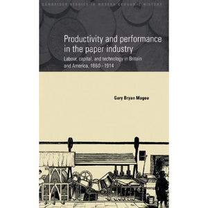 Productivity and Performance in the Paper Industry: Labour, Capital and Technology in Britain and America, 1860–1914 (Cambridge Studies in Modern Economic History, Series Number 4)