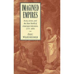 Imagined Empires: Incas, Aztecs, and the New World of American Literature, 1771–1876: 121 (Cambridge Studies in American Literature and Culture, Series Number 121)