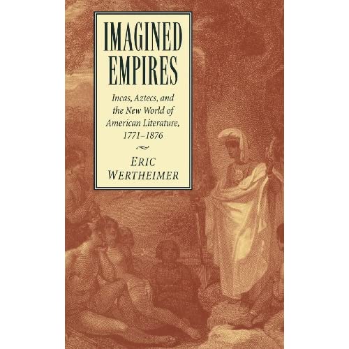 Imagined Empires: Incas, Aztecs, and the New World of American Literature, 1771–1876: 121 (Cambridge Studies in American Literature and Culture, Series Number 121)