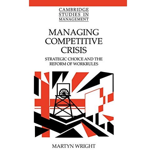 Managing Competitive Crisis: Strategic Choice and the Reform of Workrules (Cambridge Studies in Management)