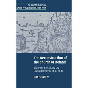 The Reconstruction of the Church of Ireland: Bishop Bramhall and the Laudian Reforms, 1633-1641 (Cambridge Studies in Early Modern British History)