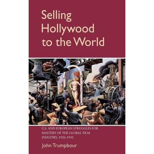 Selling Hollywood to the World: US and European Struggles for Mastery of the Global Film Industry, 1920–1950 (Cambridge Studies in the History of Mass Communication)