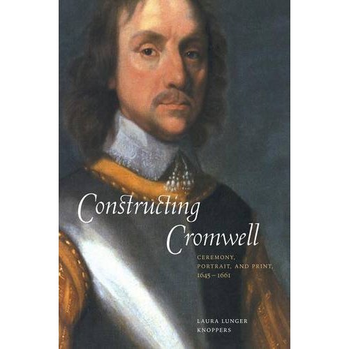 Constructing Cromwell: Ceremony, Portrait, and Print 1645–1661