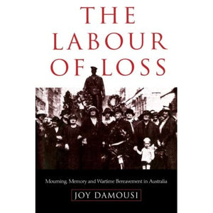 The Labour of Loss: Mourning, Memory And Wartime Bereavement In Australia: 7 (Studies in the Social and Cultural History of Modern Warfare, Series Number 7)