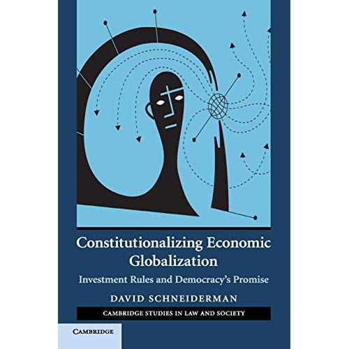 Constitutionalizing Economic Globalization: Investment Rules and Democracy's Promise (Cambridge Studies in Law and Society)