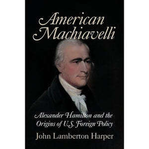 American Machiavelli: Alexander Hamilton and the Origins of U.S. Foreign Policy