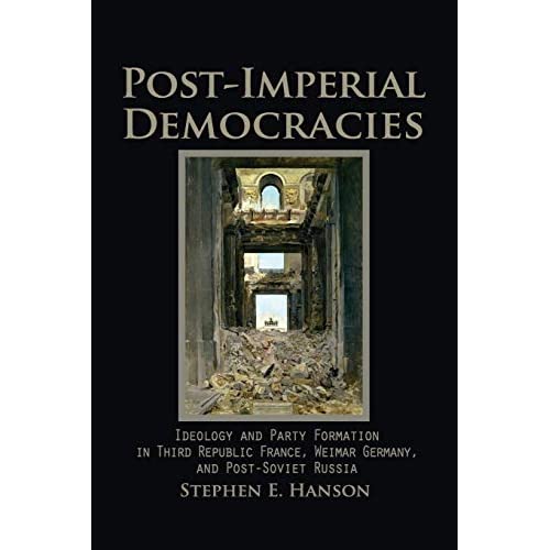 Post-Imperial Democracies: Ideology and Party Formation in Third Republic France, Weimar Germany, and Post-Soviet Russia (Cambridge Studies in Comparative Politics)