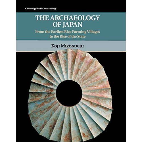 The Archaeology of Japan: From the Earliest Rice Farming Villages to the Rise of the State (Cambridge World Archaeology)