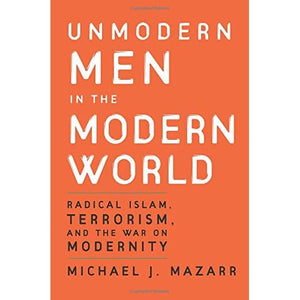 Unmodern Men in the Modern World: Radical Islam, Terrorism, and the War on Modernity