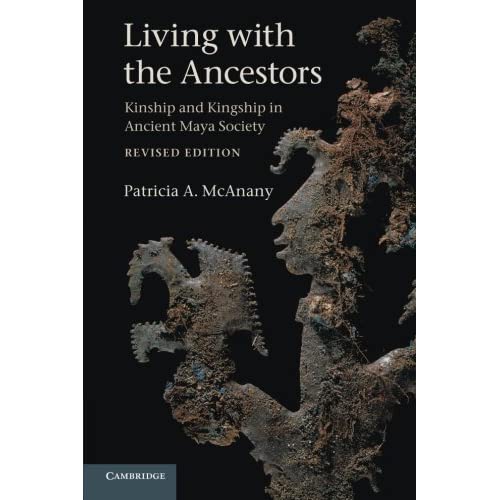 Living with the Ancestors: Kinship And Kingship In Ancient Maya Society
