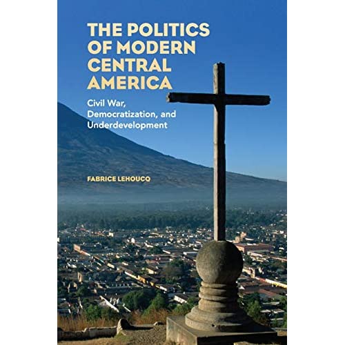 The Politics of Modern Central America: Civil War, Democratization, and Underdevelopment