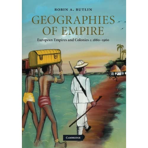 Geographies of Empire: European Empires and Colonies c.1880-1960: 42 (Cambridge Studies in Historical Geography, Series Number 42)