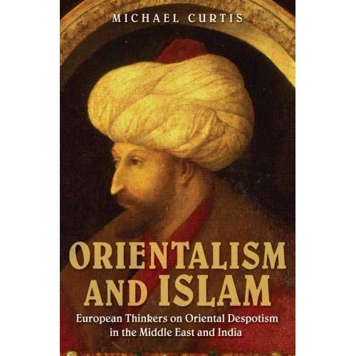 Orientalism and Islam: European Thinkers on Oriental Despotism in the Middle East and India: Thinkers on Muslim Government in the Middle East and India