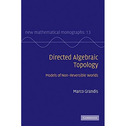Directed Algebraic Topology: Models of Non-Reversible Worlds: 13 (New Mathematical Monographs, Series Number 13)