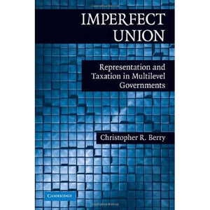 Imperfect Union: Representation and Taxation in Multilevel Governments (Political Economy of Institutions and Decisions)