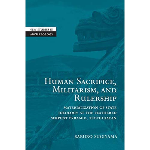 Human Sacrifice, Militarism, and Rulership: Materialization of State Ideology at the Feathered Serpent Pyramid, Teotihuacan (New Studies in Archaeology)