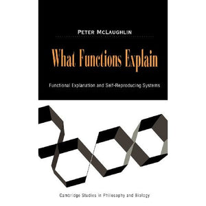 What Functions Explain: Functional Explanation and Self-Reproducing Systems (Cambridge Studies in Philosophy and Biology)