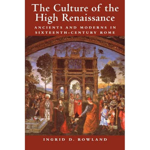 The Culture of the High Renaissance: Ancients and Moderns in Sixteenth-Century Rome