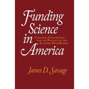 Funding Science in America: Congress, Universities, And The Politics Of The Academic Pork Barrel
