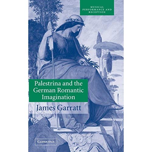 Palestrina and the German Romantic Imagination: Interpreting Historicism in Nineteenth-Century Music (Musical Performance and Reception)