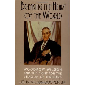 Breaking the Heart of the World: Woodrow Wilson and the Fight for the League of Nations