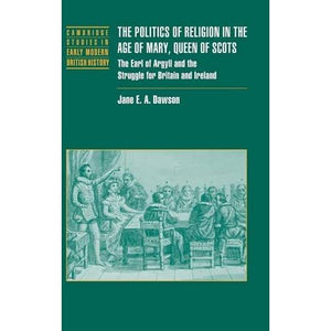 The Politics of Religion in the Age of Mary, Queen of Scots: The Earl of Argyll and the Struggle for Britain and Ireland (Cambridge Studies in Early Modern British History)