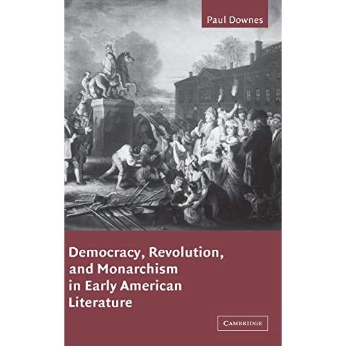 Democracy, Revolution, and Monarchism in Early American Literature (Cambridge Studies in American Literature and Culture)