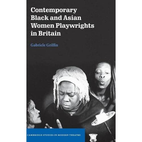 Contemporary Black and Asian Women Playwrights in Britain (Cambridge Studies in Modern Theatre)