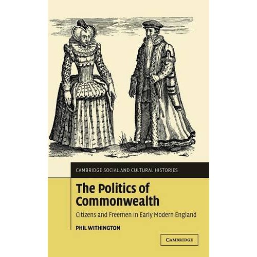 The Politics of Commonwealth: Citizens and Freemen in Early Modern England (Cambridge Social and Cultural Histories)