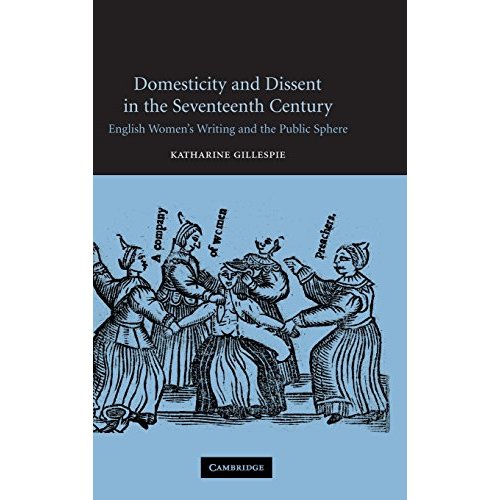 Domesticity and Dissent in the Seventeenth Century: English Women Writers and the Public Sphere: English Women's Writing and the Public Sphere