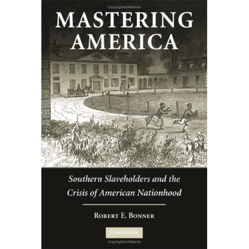 Mastering America: Southern Slaveholders and the Crisis of American Nationhood (Cambridge Studies on the American South)