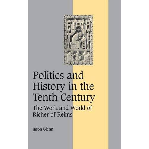 Politics and History in the Tenth Century: The Work and World of Richer of Reims (Cambridge Studies in Medieval Life and Thought: Fourth Series)