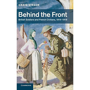 Behind the Front: British Soldiers and French Civilians, 1914–1918 (Studies in the Social and Cultural History of Modern Warfare)