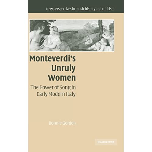 Monteverdi's Unruly Women: The Power of Song in Early Modern Italy (New Perspectives in Music History and Criticism, Series Number 14)