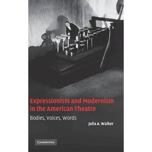 Expressionism and Modernism in the American Theatre: Bodies, Voices, Words: 21 (Cambridge Studies in American Theatre and Drama, Series Number 21)
