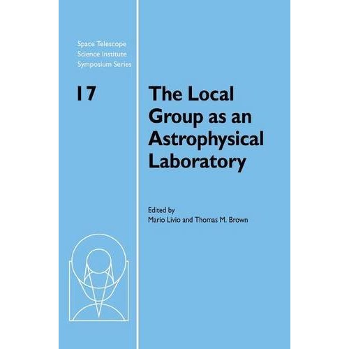 The Local Group as an Astrophysical Laboratory: Proceedings of the Space Telescope Science Institute Symposium, held in Baltimore, Maryland May 5–8, ... Institute Symposium Series, Series Number 17)