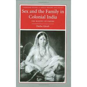 Sex and the Family in Colonial India: The Making of Empire (Cambridge Studies in Indian History and Society)
