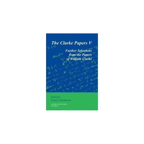 The Clarke Papers: Volume 27: Further Selections from the Papers of William Clarke (Camden Fifth Series, Series Number 27)