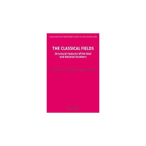 The Classical Fields: Structural Features of the Real and Rational Numbers: 112 (Encyclopedia of Mathematics and its Applications, Series Number 112)